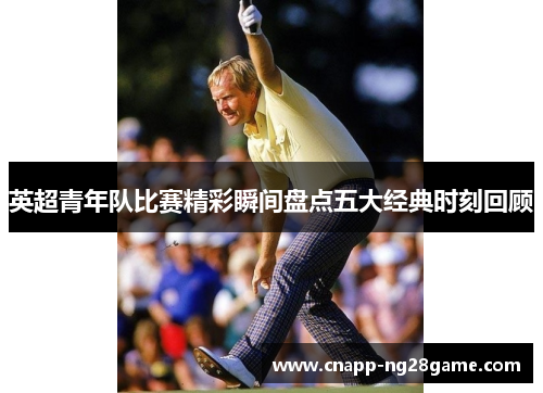 英超青年队比赛精彩瞬间盘点五大经典时刻回顾