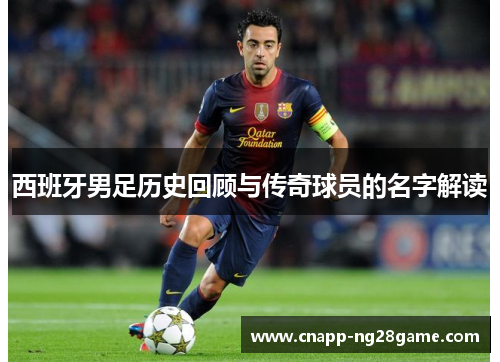 西班牙男足历史回顾与传奇球员的名字解读 西班牙男足历史回顾与传奇球员的名字解读