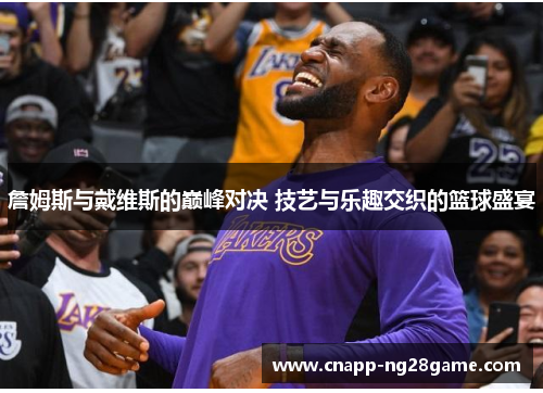 詹姆斯与戴维斯的巅峰对决 技艺与乐趣交织的篮球盛宴
