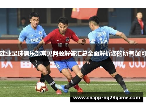 建业足球俱乐部常见问题解答汇总全面解析您的所有疑问 建业足球俱乐部常见问题解答汇总全面解析您的所有疑问