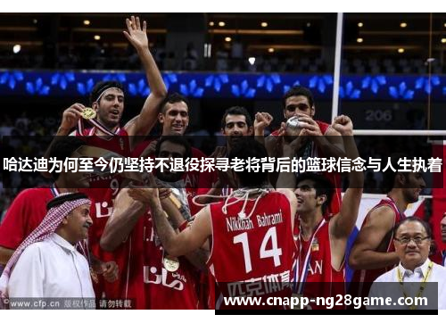 哈达迪为何至今仍坚持不退役探寻老将背后的篮球信念与人生执着 哈达迪为何至今仍坚持不退役探寻老将背后的篮球信念与人生执着
