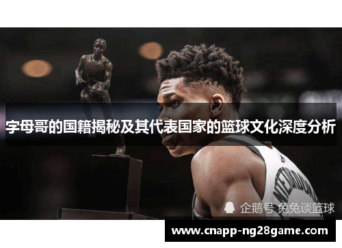 字母哥的国籍揭秘及其代表国家的篮球文化深度分析 字母哥的国籍揭秘及其代表国家的篮球文化深度分析
