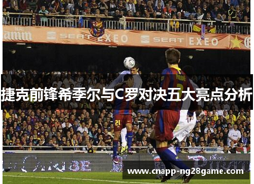 捷克前锋希季尔与C罗对决五大亮点分析