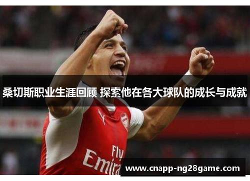 桑切斯职业生涯回顾 探索他在各大球队的成长与成就 桑切斯职业生涯回顾 探索他在各大球队的成长与成就