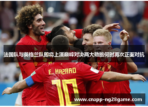 法国队与英格兰队即将上演巅峰对决两大劲旅何时再次正面对抗