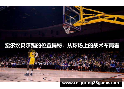 索尔坎贝尔踢的位置揭秘，从球场上的战术布局看