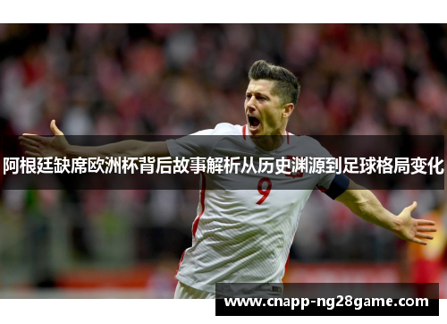 阿根廷缺席欧洲杯背后故事解析从历史渊源到足球格局变化 阿根廷缺席欧洲杯背后故事解析从历史渊源到足球格局变化