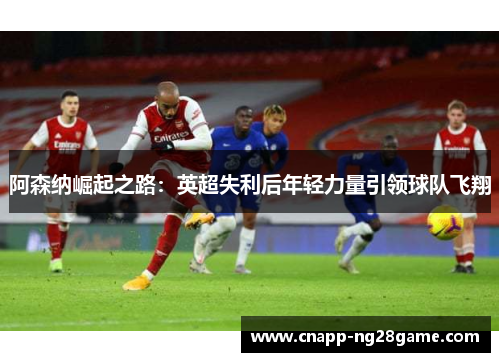 阿森纳崛起之路：英超失利后年轻力量引领球队飞翔