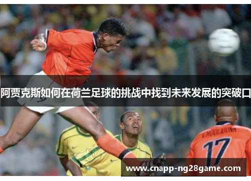 阿贾克斯如何在荷兰足球的挑战中找到未来发展的突破口 阿贾克斯如何在荷兰足球的挑战中找到未来发展的突破口