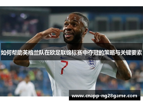 如何帮助英格兰队在欧足联锦标赛中夺冠的策略与关键要素 如何帮助英格兰队在欧足联锦标赛中夺冠的策略与关键要素