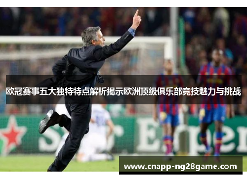 欧冠赛事五大独特特点解析揭示欧洲顶级俱乐部竞技魅力与挑战 欧冠赛事五大独特特点解析揭示欧洲顶级俱乐部竞技魅力与挑战
