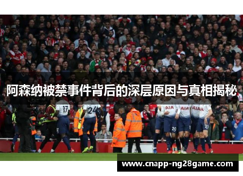 阿森纳被禁事件背后的深层原因与真相揭秘