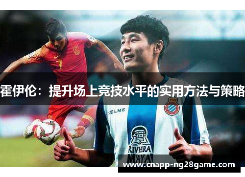 霍伊伦:提升场上竞技水平的实用方法与策略 霍伊伦:提升场上竞技水平的实用方法与策略