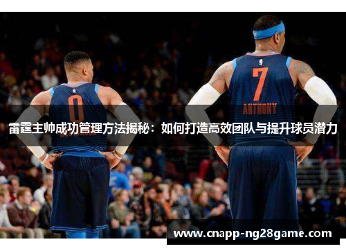 雷霆主帅成功管理方法揭秘：如何打造高效团队与提升球员潜力
