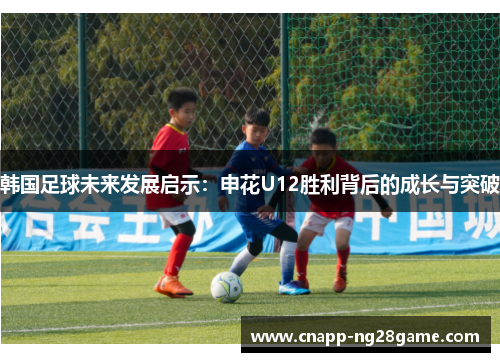 韩国足球未来发展启示：申花U12胜利背后的成长与突破