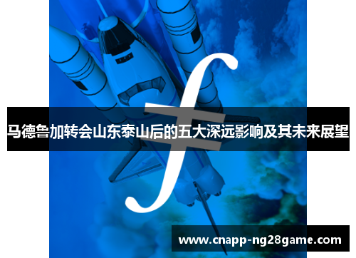 马德鲁加转会山东泰山后的五大深远影响及其未来展望