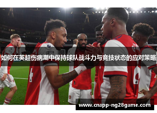 如何在英超伤病潮中保持球队战斗力与竞技状态的应对策略