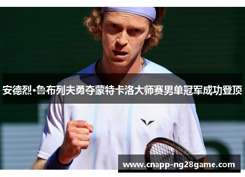 安德烈·鲁布列夫勇夺蒙特卡洛大师赛男单冠军成功登顶