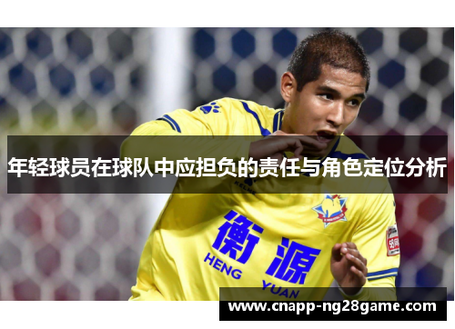 年轻球员在球队中应担负的责任与角色定位分析 年轻球员在球队中应担负的责任与角色定位分析