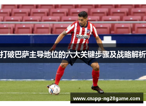 打破巴萨主导地位的六大关键步骤及战略解析 打破巴萨主导地位的六大关键步骤及战略解析