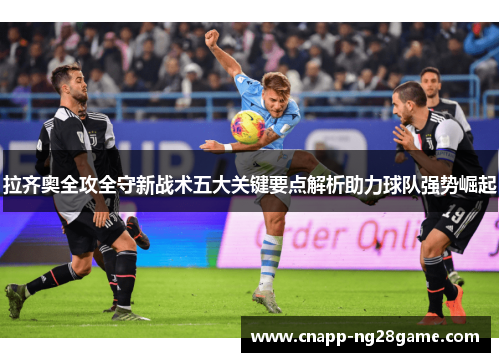 拉齐奥全攻全守新战术五大关键要点解析助力球队强势崛起 拉齐奥全攻全守新战术五大关键要点解析助力球队强势崛起