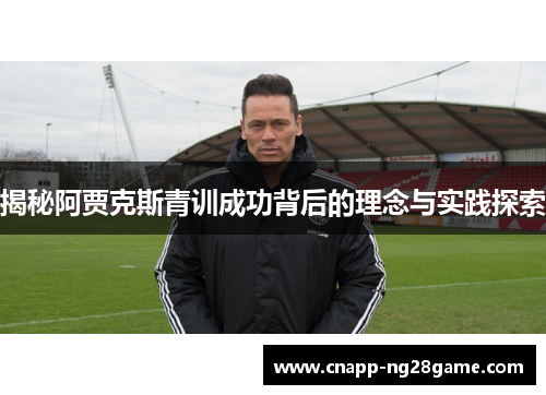 揭秘阿贾克斯青训成功背后的理念与实践探索 揭秘阿贾克斯青训成功背后的理念与实践探索