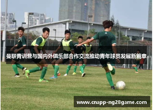 曼联青训营与国内外俱乐部合作交流推动青年球员发展新篇章 曼联青训营与国内外俱乐部合作交流推动青年球员发展新篇章