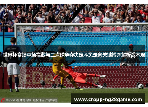 世界杯赛场中场拦截与二点球争夺决定胜负走向关键博弈解析战术观