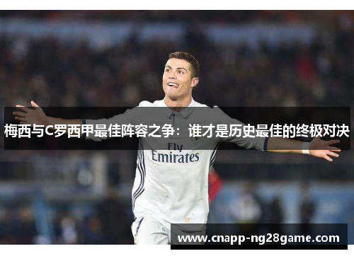 梅西与C罗西甲最佳阵容之争:谁才是历史最佳的终极对决 梅西与C罗西甲最佳阵容之争:谁才是历史最佳的终极对决