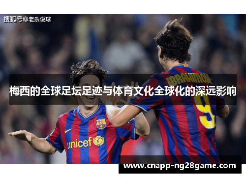 梅西的全球足坛足迹与体育文化全球化的深远影响 梅西的全球足坛足迹与体育文化全球化的深远影响
