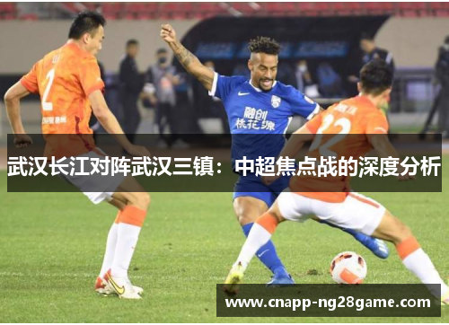 武汉长江对阵武汉三镇：中超焦点战的深度分析