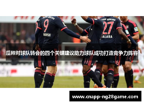 瓜帅对球队转会的四个关键建议助力球队成功打造竞争力阵容