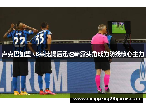 卢克巴加盟RB莱比锡后迅速崭露头角成为防线核心主力