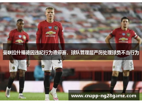 曼联拉什福德因违纪行为遭停赛,球队管理层严厉处理球员不当行为 曼联拉什福德因违纪行为遭停赛,球队管理层严厉处理球员不当行为