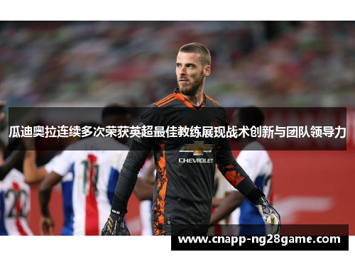 瓜迪奥拉连续多次荣获英超最佳教练展现战术创新与团队领导力