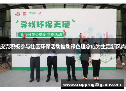 皮克积极参与社区环保活动推动绿色理念成为生活新风尚 皮克积极参与社区环保活动推动绿色理念成为生活新风尚