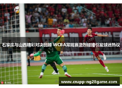 石家庄与山西精彩对决回顾 WCBA常规赛激烈碰撞引发球迷热议 石家庄与山西精彩对决回顾 WCBA常规赛激烈碰撞引发球迷热议