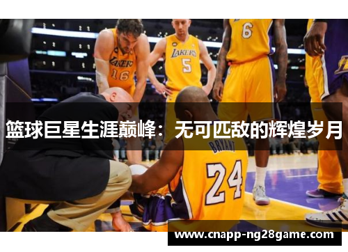 篮球巨星生涯巅峰:无可匹敌的辉煌岁月 篮球巨星生涯巅峰:无可匹敌的辉煌岁月