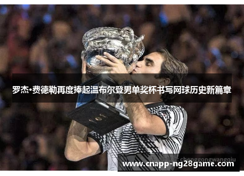 罗杰·费德勒再度捧起温布尔登男单奖杯书写网球历史新篇章