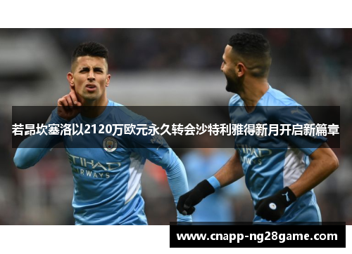 若昂坎塞洛以2120万欧元永久转会沙特利雅得新月开启新篇章 若昂坎塞洛以2120万欧元永久转会沙特利雅得新月开启新篇章