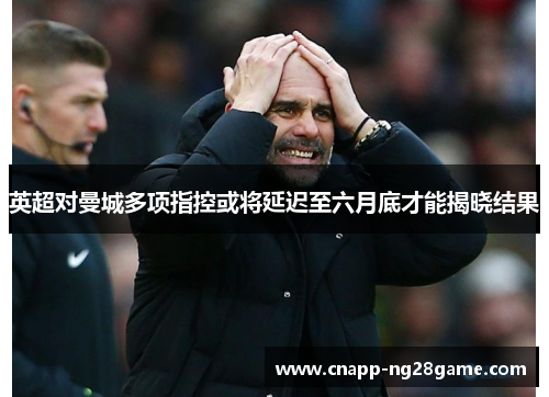 英超对曼城多项指控或将延迟至六月底才能揭晓结果 英超对曼城多项指控或将延迟至六月底才能揭晓结果