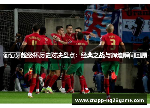 葡萄牙超级杯历史对决盘点:经典之战与辉煌瞬间回顾 葡萄牙超级杯历史对决盘点:经典之战与辉煌瞬间回顾