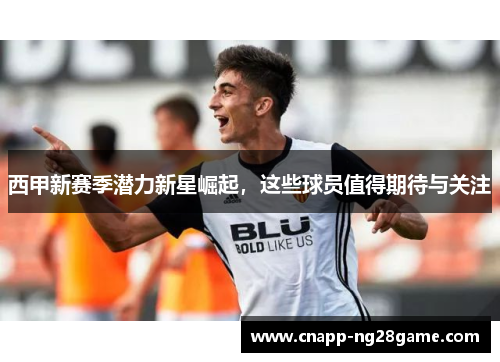 西甲新赛季潜力新星崛起，这些球员值得期待与关注