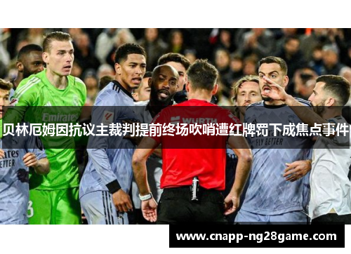 贝林厄姆因抗议主裁判提前终场吹哨遭红牌罚下成焦点事件