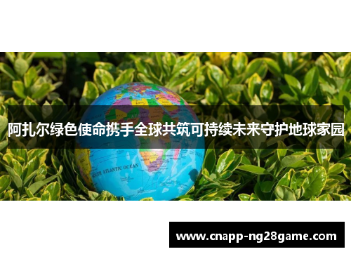 阿扎尔绿色使命携手全球共筑可持续未来守护地球家园 阿扎尔绿色使命携手全球共筑可持续未来守护地球家园