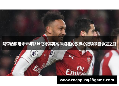 阿森纳锁定未来与队长厄德高完成续约北伦敦核心继续领航争冠之路 阿森纳锁定未来与队长厄德高完成续约北伦敦核心继续领航争冠之路