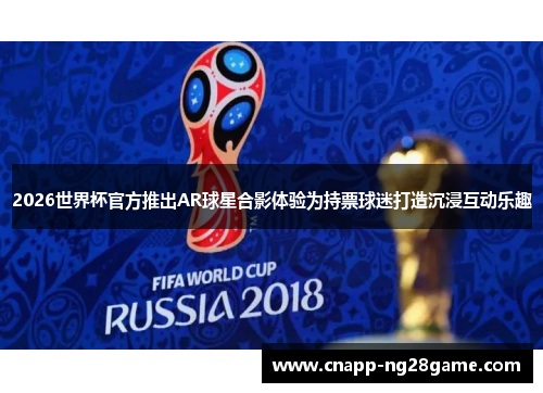 2026世界杯官方推出AR球星合影体验为持票球迷打造沉浸互动乐趣 2026世界杯官方推出AR球星合影体验为持票球迷打造沉浸互动乐趣
