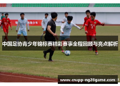中国足协青少年锦标赛精彩赛事全程回顾与亮点解析 中国足协青少年锦标赛精彩赛事全程回顾与亮点解析