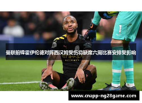 曼联前锋霍伊伦德对阵西汉姆受伤将缺席六周比赛安排受影响 曼联前锋霍伊伦德对阵西汉姆受伤将缺席六周比赛安排受影响