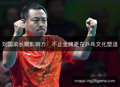 刘国梁长期影响力：不止金牌更在乒乓文化塑造